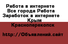 Работа в интернете  - Все города Работа » Заработок в интернете   . Крым,Красноперекопск